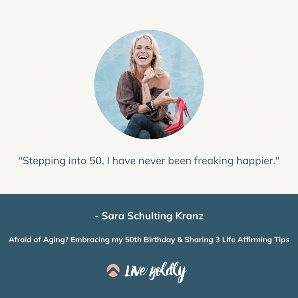 Afraid of Aging? Embracing my 50th Birthday & Sharing 3 Life Affirming Tips with Sara Schulting Kranz. Live Boldly with Sara Podcast | Episode 125